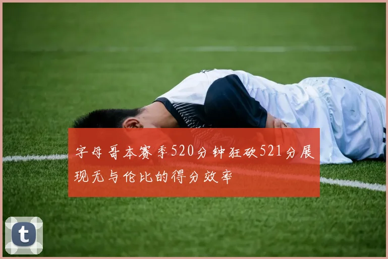 字母哥本赛季520分钟狂砍521分展现无与伦比的得分效率