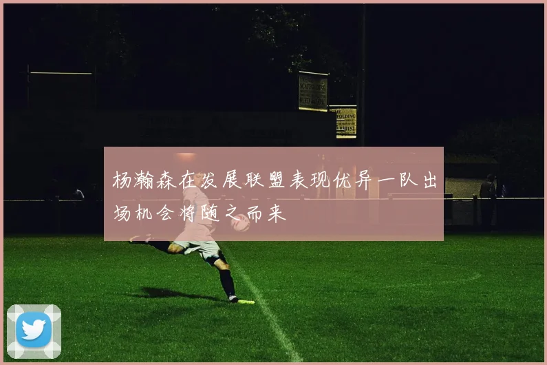 杨瀚森在发展联盟表现优异一队出场机会将随之而来