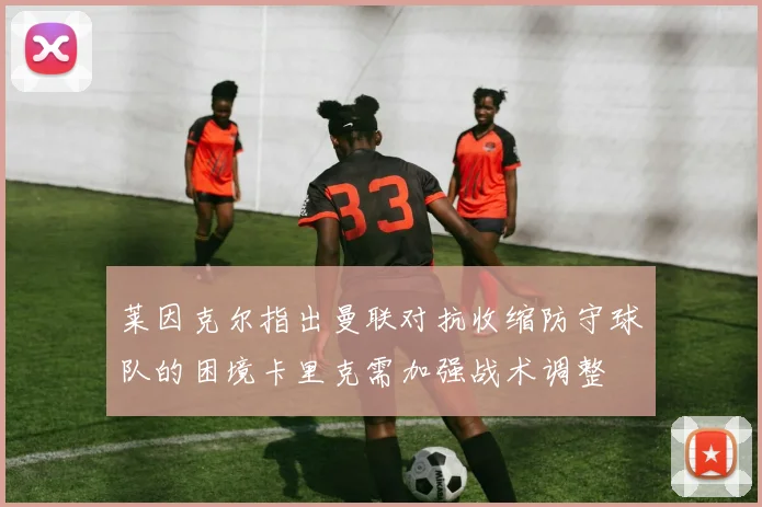 莱因克尔指出曼联对抗收缩防守球队的困境卡里克需加强战术调整