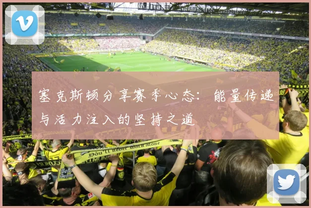 塞克斯顿分享赛季心态：能量传递与活力注入的坚持之道