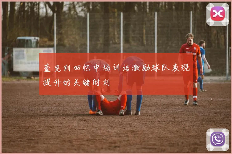 奎克利回忆中场训话激励球队表现提升的关键时刻