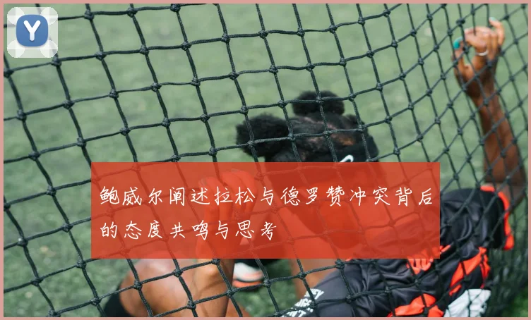 鲍威尔阐述拉松与德罗赞冲突背后的态度共鸣与思考