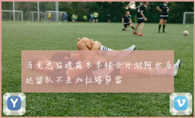 马竞总监透露冬季转会计划阿尔马达留队不去加拉塔萨雷