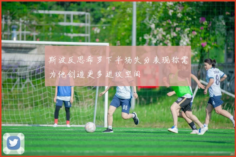 斯波反思希罗下半场失分表现称需为他创造更多进攻空间