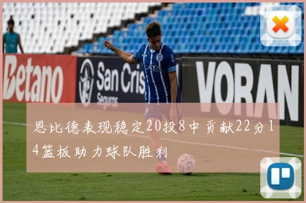 恩比德表现稳定20投8中贡献22分14篮板助力球队胜利