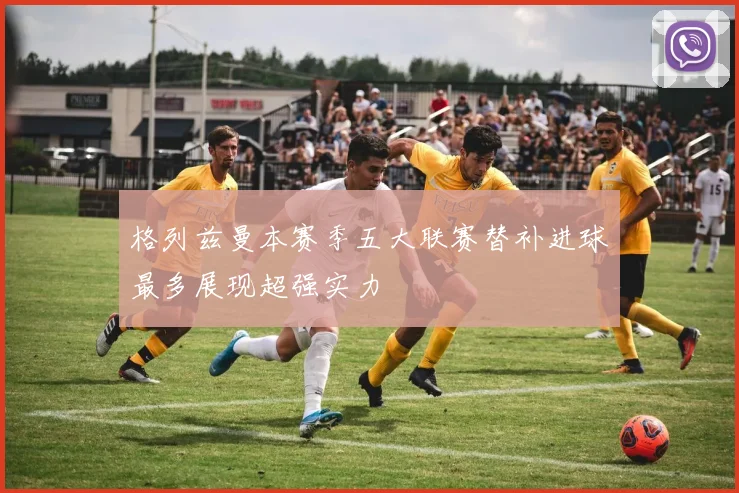 格列兹曼本赛季五大联赛替补进球最多展现超强实力