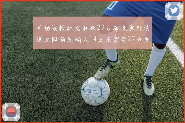 半场战报狄龙狂砍23分布克意外伤退太阳领先湖人14分东契奇27分老詹仅得4分