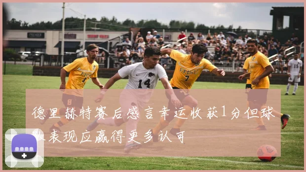 德里赫特赛后感言幸运收获1分但球队表现应赢得更多认可