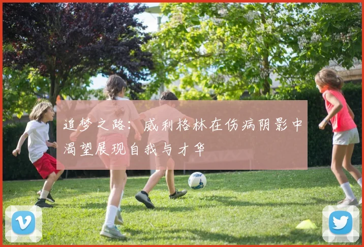 追梦之路：威利格林在伤病阴影中渴望展现自我与才华