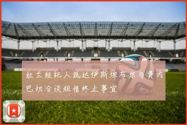 杜兰经纪人抵达伊斯坦布尔与费内巴切洽谈租借终止事宜