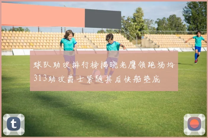 球队助攻排行榜揭晓老鹰领跑场均313助攻爵士紧随其后快船垫底
