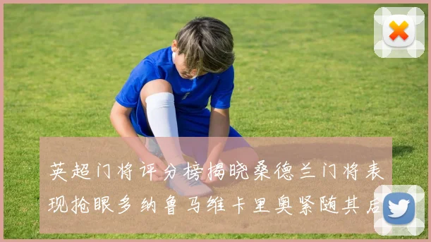 英超门将评分榜揭晓桑德兰门将表现抢眼多纳鲁马维卡里奥紧随其后