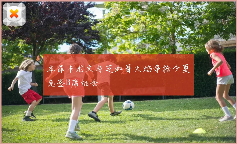 本菲卡尤文与芝加哥火焰争抢今夏免签B席机会