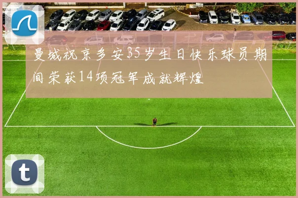 曼城祝京多安35岁生日快乐球员期间荣获14项冠军成就辉煌