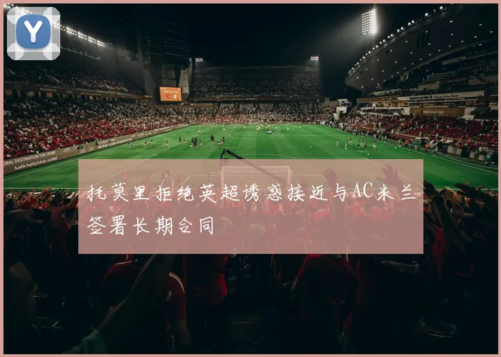 托莫里拒绝英超诱惑接近与AC米兰签署长期合同