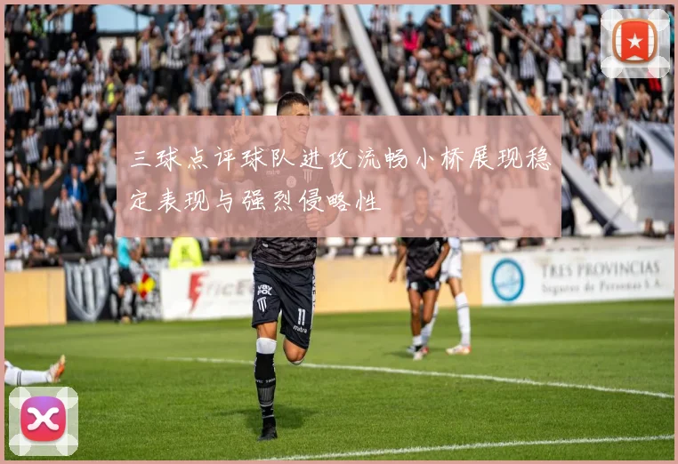 三球点评球队进攻流畅小桥展现稳定表现与强烈侵略性