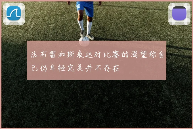 法布雷加斯表达对比赛的渴望称自己仍年轻完美并不存在