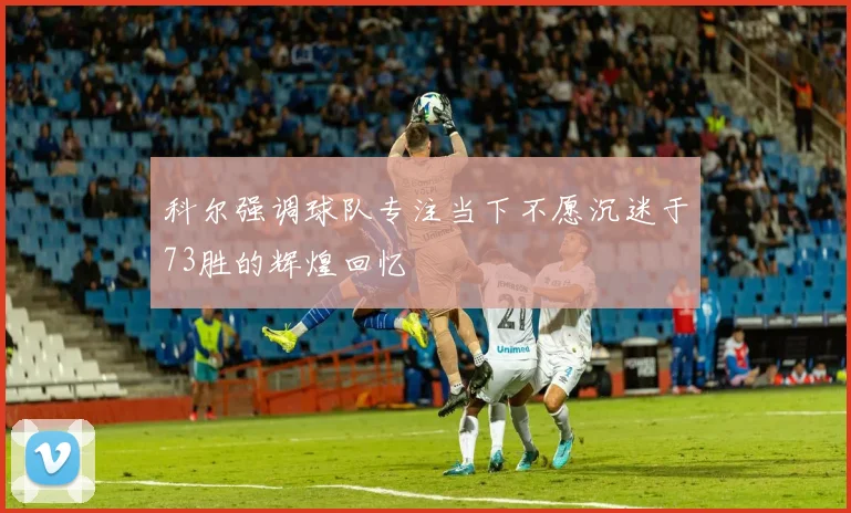 科尔强调球队专注当下不愿沉迷于73胜的辉煌回忆