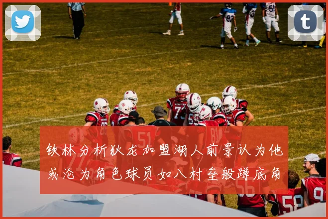 铁林分析狄龙加盟湖人前景认为他或沦为角色球员如八村垒般蹲底角