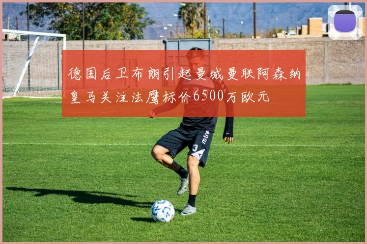 德国后卫布朗引起曼城曼联阿森纳皇马关注法鹰标价6500万欧元