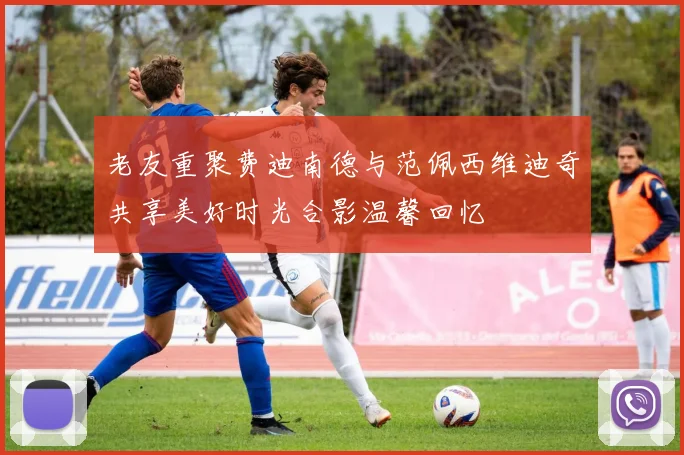 老友重聚费迪南德与范佩西维迪奇共享美好时光合影温馨回忆