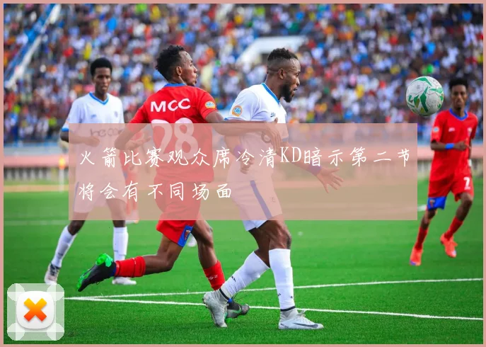 火箭比赛观众席冷清KD暗示第二节将会有不同场面