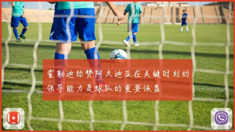 霍勒迪称赞阿夫迪亚在关键时刻的领导能力是球队的重要依靠