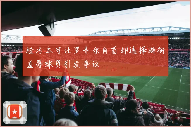 检方本可让罗齐尔自首却选择游街羞辱球员引发争议