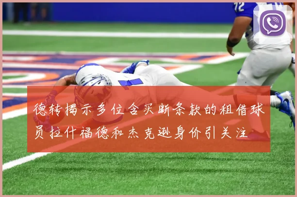 德转揭示多位含买断条款的租借球员拉什福德和杰克逊身价引关注