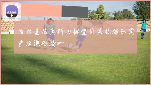 马尔基尼奥斯力挺登贝莱称球队需重拾谦逊精神