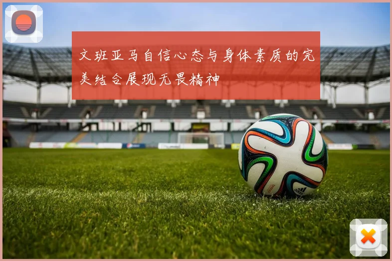文班亚马自信心态与身体素质的完美结合展现无畏精神