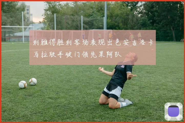 利雅得胜利客场表现出色安吉洛卡马拉联手破门领先果阿队