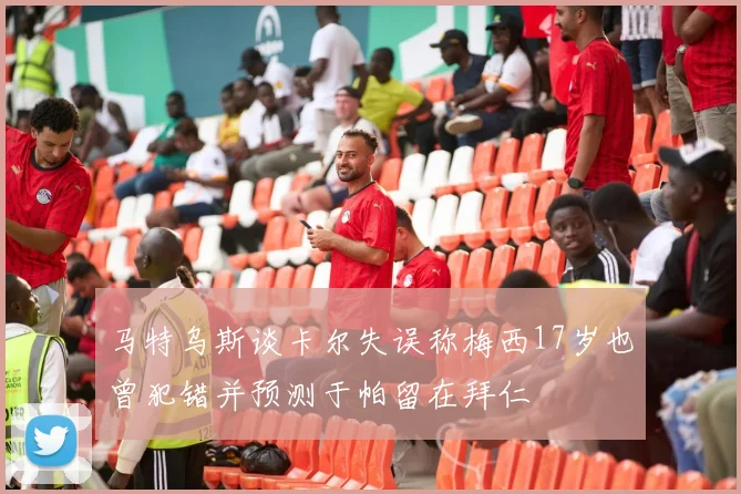 马特乌斯谈卡尔失误称梅西17岁也曾犯错并预测于帕留在拜仁