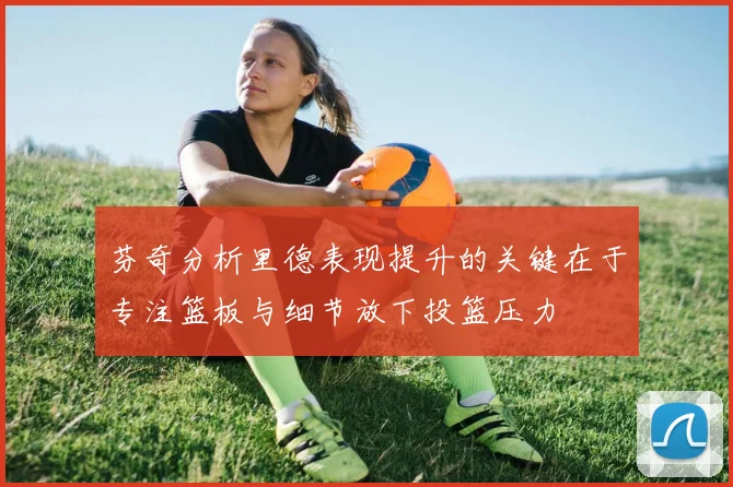 芬奇分析里德表现提升的关键在于专注篮板与细节放下投篮压力