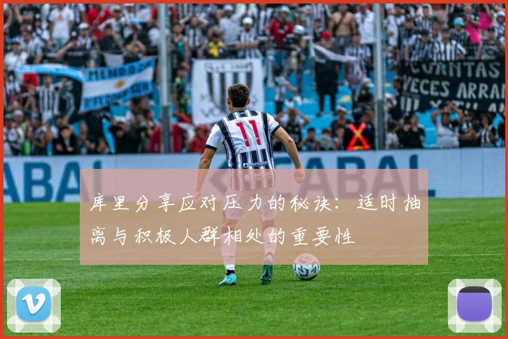 库里分享应对压力的秘诀：适时抽离与积极人群相处的重要性