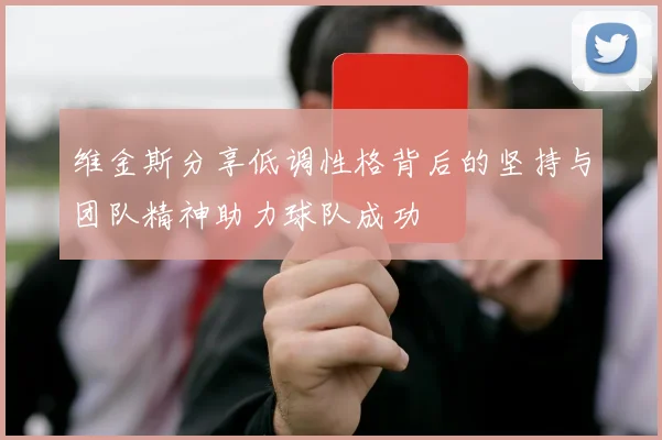 维金斯分享低调性格背后的坚持与团队精神助力球队成功