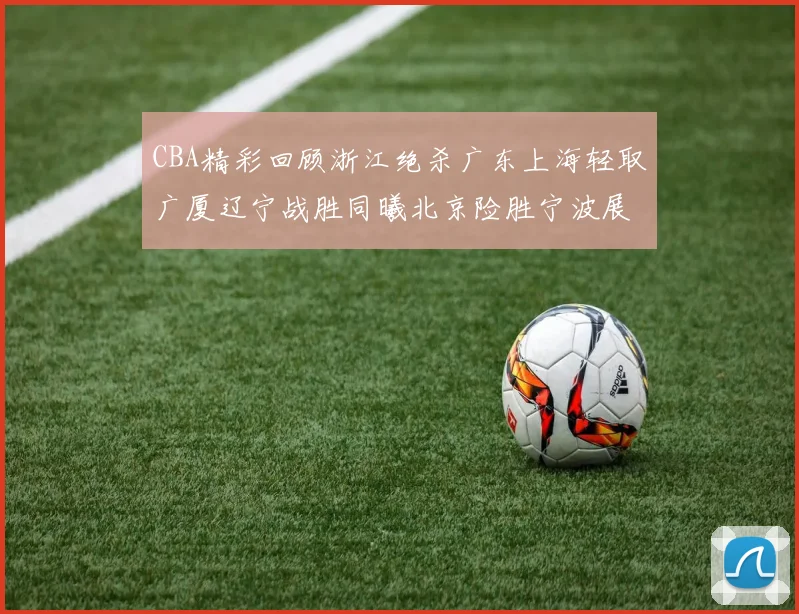 CBA精彩回顾浙江绝杀广东上海轻取广厦辽宁战胜同曦北京险胜宁波展现强队风采