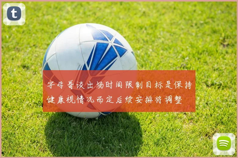 字母哥谈出场时间限制目标是保持健康视情况而定后续安排将调整