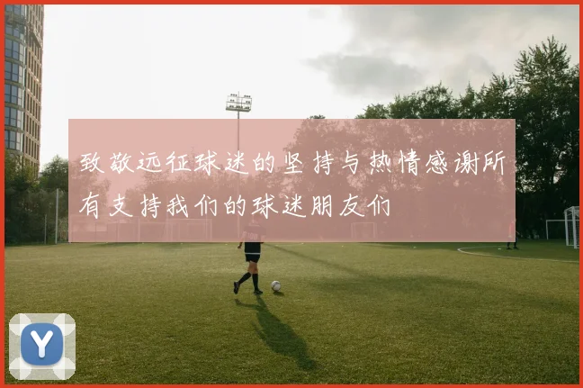 致敬远征球迷的坚持与热情感谢所有支持我们的球迷朋友们