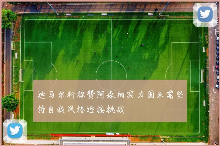 迪马尔科称赞阿森纳实力国米需坚持自我风格迎接挑战