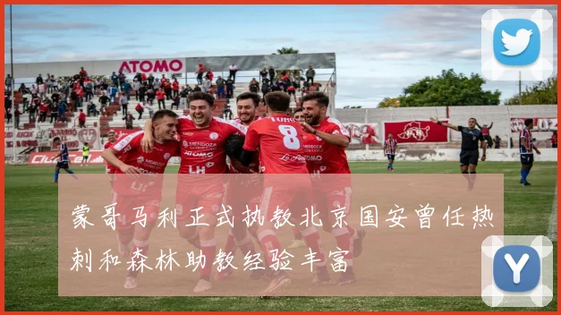 蒙哥马利正式执教北京国安曾任热刺和森林助教经验丰富