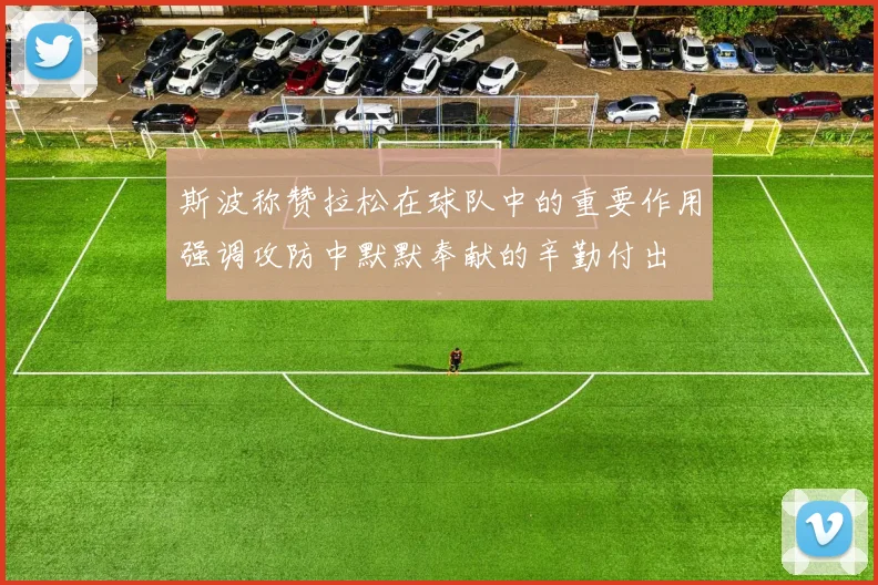 斯波称赞拉松在球队中的重要作用强调攻防中默默奉献的辛勤付出