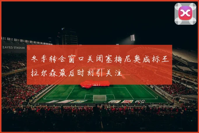 冬季转会窗口关闭塞梅尼奥成标王拉尔森最后时刻引关注