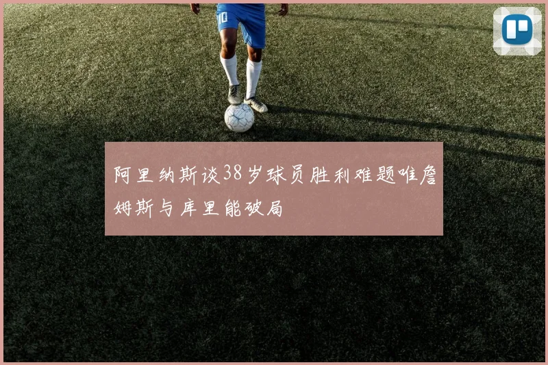 阿里纳斯谈38岁球员胜利难题唯詹姆斯与库里能破局